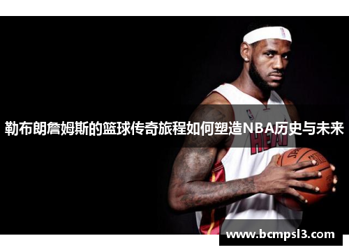 勒布朗詹姆斯的篮球传奇旅程如何塑造NBA历史与未来