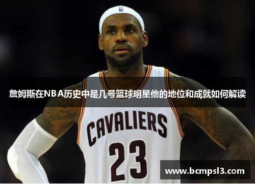 詹姆斯在NBA历史中是几号篮球明星他的地位和成就如何解读